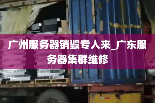 广州服务器销毁专人来_广东服务器集群维修