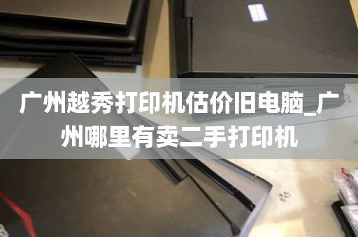 广州越秀打印机估价旧电脑_广州哪里有卖二手打印机