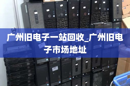 广州旧电子一站回收_广州旧电子市场地址