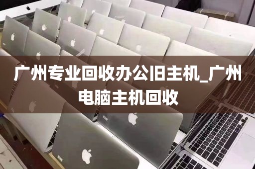广州专业回收办公旧主机_广州电脑主机回收
