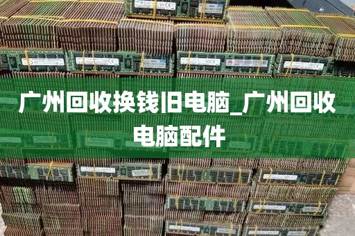 广州回收换钱旧电脑_广州回收电脑配件