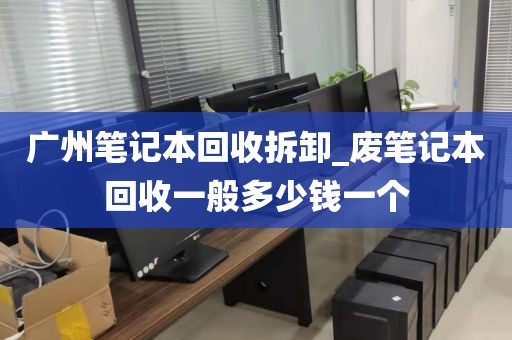 广州笔记本回收拆卸_废笔记本回收一般多少钱一个