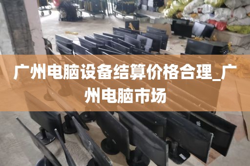 广州电脑设备结算价格合理_广州电脑市场