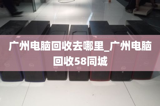 广州电脑回收去哪里_广州电脑回收58同城