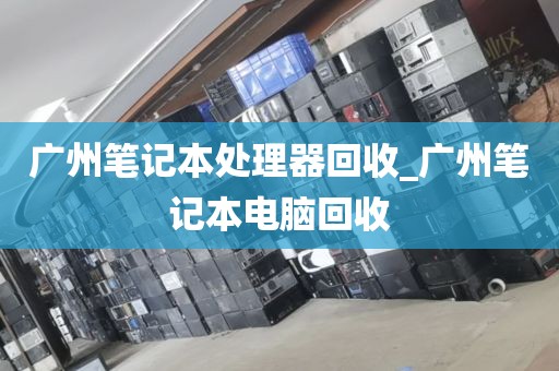 广州笔记本处理器回收_广州笔记本电脑回收