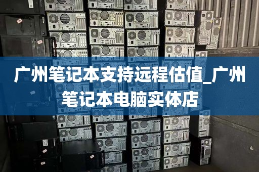 广州笔记本支持远程估值_广州笔记本电脑实体店