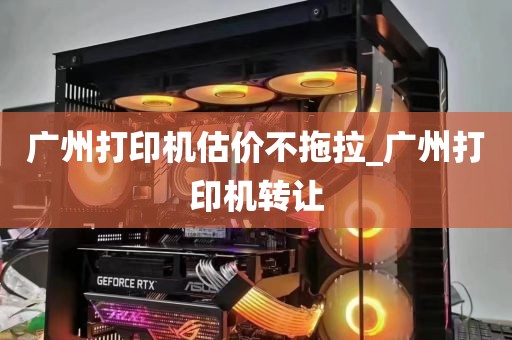 广州打印机估价不拖拉_广州打印机转让