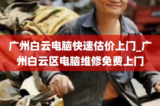 广州白云电脑快速估价上门_广州白云区电脑维修免费上门