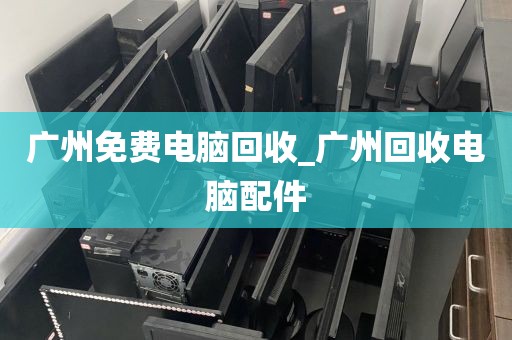 广州免费电脑回收_广州回收电脑配件