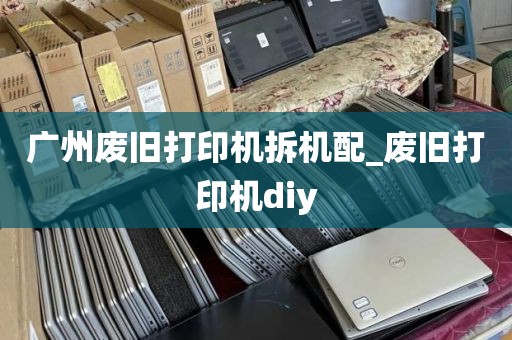 广州废旧打印机拆机配_废旧打印机diy