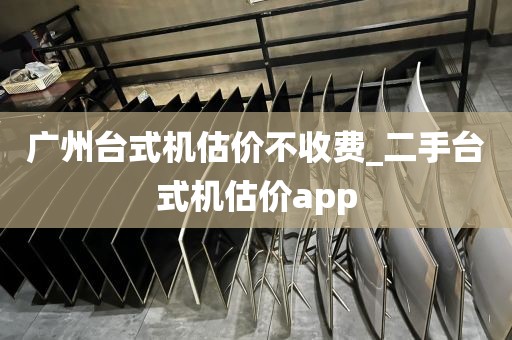 广州台式机估价不收费_二手台式机估价app