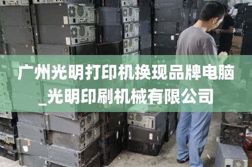 广州光明打印机换现品牌电脑_光明印刷机械有限公司