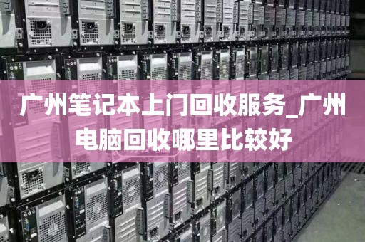 广州笔记本上门回收服务_广州电脑回收哪里比较好