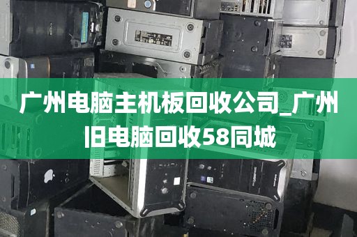 广州电脑主机板回收公司_广州旧电脑回收58同城
