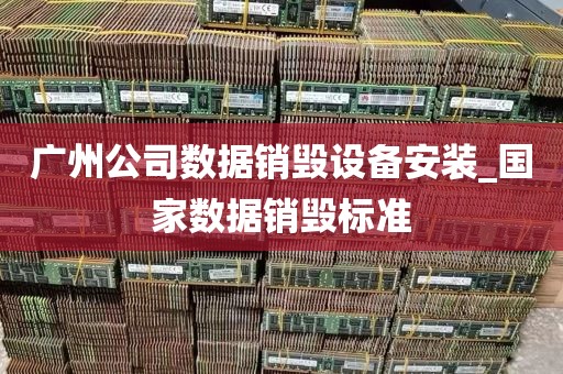 广州公司数据销毁设备安装_国家数据销毁标准