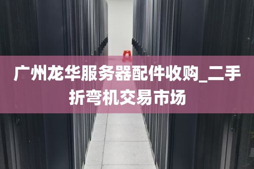 广州龙华服务器配件收购_二手折弯机交易市场