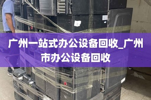 广州一站式办公设备回收_广州市办公设备回收