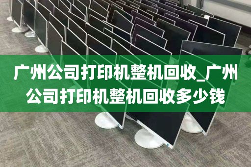 广州公司打印机整机回收_广州公司打印机整机回收多少钱