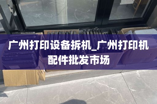 广州打印设备拆机_广州打印机配件批发市场