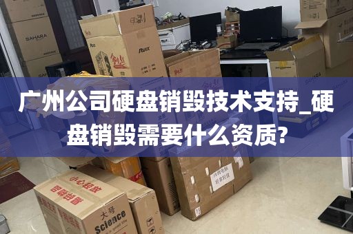 广州公司硬盘销毁技术支持_硬盘销毁需要什么资质?