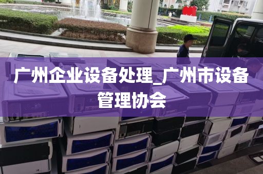 广州企业设备处理_广州市设备管理协会