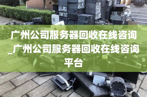 广州公司服务器回收在线咨询_广州公司服务器回收在线咨询平台