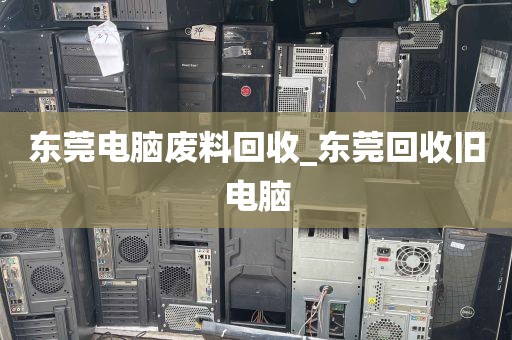 东莞电脑废料回收_东莞回收旧电脑