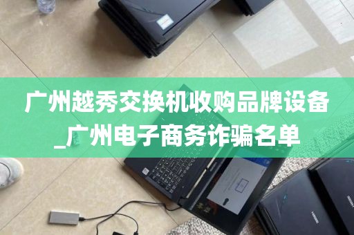 广州越秀交换机收购品牌设备_广州电子商务诈骗名单