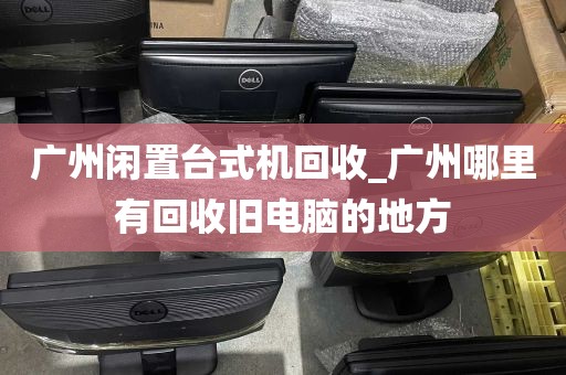 广州闲置台式机回收_广州哪里有回收旧电脑的地方