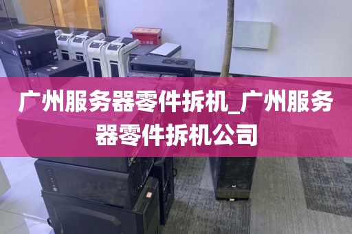 广州服务器零件拆机_广州服务器零件拆机公司