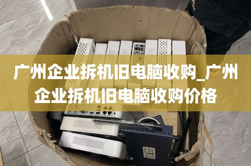 广州企业拆机旧电脑收购_广州企业拆机旧电脑收购价格