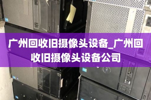 广州回收旧摄像头设备_广州回收旧摄像头设备公司