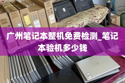 广州笔记本整机免费检测_笔记本验机多少钱