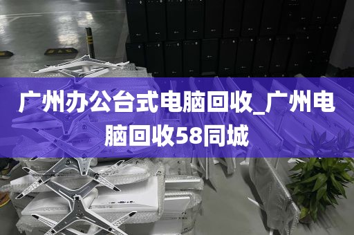 广州办公台式电脑回收_广州电脑回收58同城