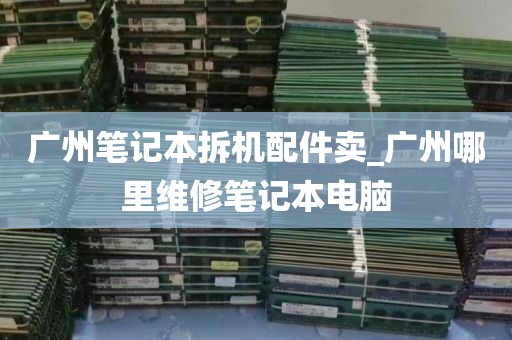 广州笔记本拆机配件卖_广州哪里维修笔记本电脑