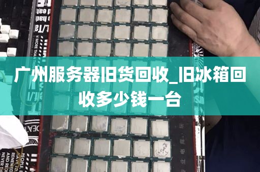 广州服务器旧货回收_旧冰箱回收多少钱一台