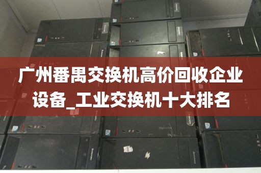 广州番禺交换机高价回收企业设备_工业交换机十大排名