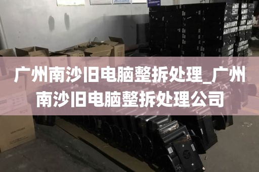 广州南沙旧电脑整拆处理_广州南沙旧电脑整拆处理公司