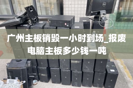 广州主板销毁一小时到场_报废电脑主板多少钱一吨