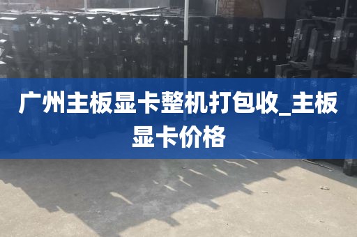 广州主板显卡整机打包收_主板显卡价格