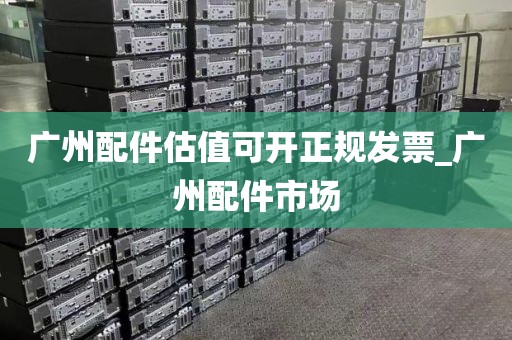 广州配件估值可开正规发票_广州配件市场
