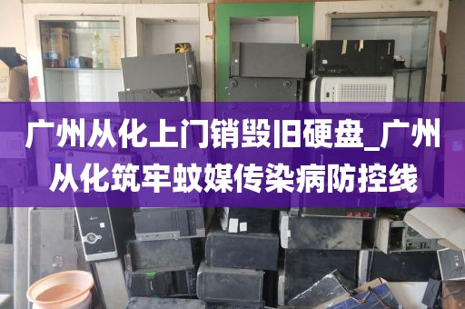 广州从化上门销毁旧硬盘_广州从化筑牢蚊媒传染病防控线