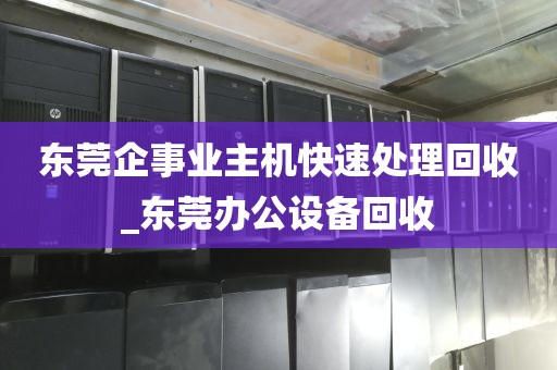 东莞企事业主机快速处理回收_东莞办公设备回收