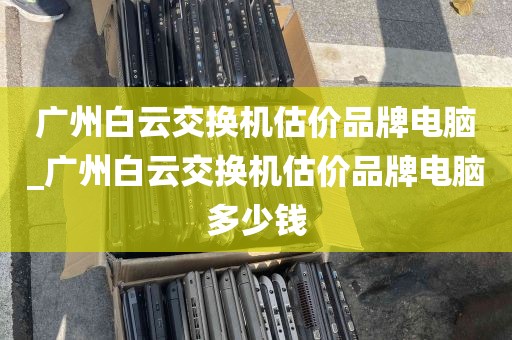 广州白云交换机估价品牌电脑_广州白云交换机估价品牌电脑多少钱
