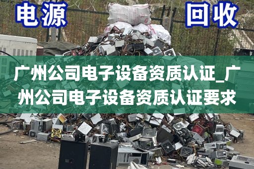 广州公司电子设备资质认证_广州公司电子设备资质认证要求