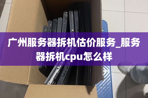 广州服务器拆机估价服务_服务器拆机cpu怎么样