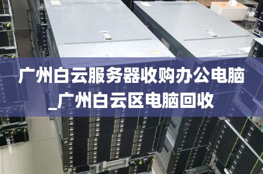 广州白云服务器收购办公电脑_广州白云区电脑回收