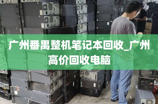 广州番禺整机笔记本回收_广州高价回收电脑