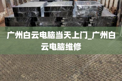 广州白云电脑当天上门_广州白云电脑维修