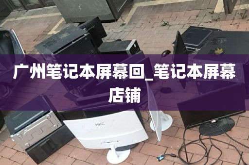 广州笔记本屏幕回_笔记本屏幕店铺